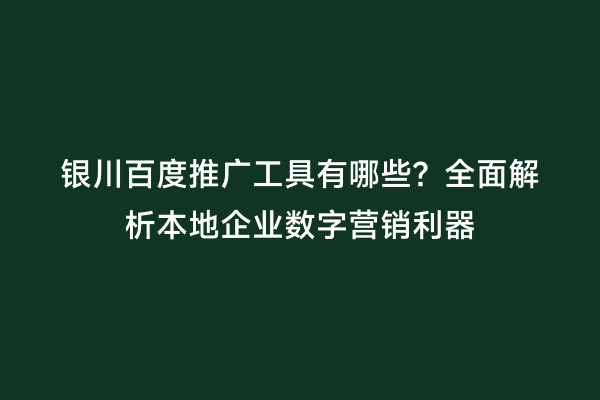 银川百度推广工具有哪些？全面解析本地企业数字营销利器