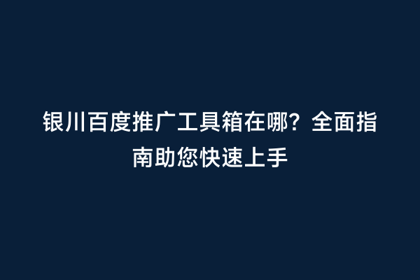 银川百度推广工具箱在哪？全面指南助您快速上手