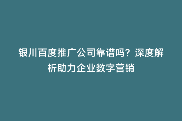 银川百度推广公司靠谱吗？深度解析助力企业数字营销