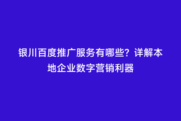 银川百度推广服务有哪些？详解本地企业数字营销利器