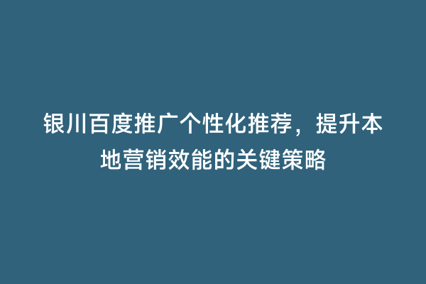 银川百度推广个性化推荐，提升本地营销效能的关键策略