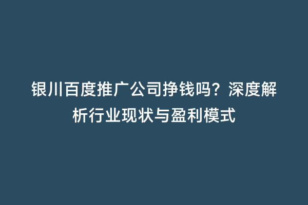 银川百度推广公司挣钱吗？深度解析行业现状与盈利模式
