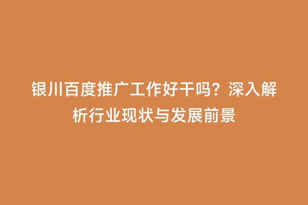 银川百度推广工作好干吗？深入解析行业现状与发展前景
