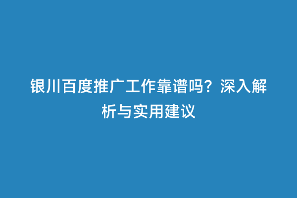 银川百度推广工作靠谱吗？深入解析与实用建议