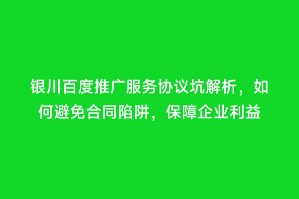 银川百度推广服务协议坑解析，如何避免合同陷阱，保障企业利益