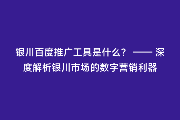 银川百度推广工具是什么？ —— 深度解析银川市场的数字营销利器