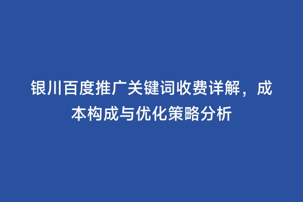 银川百度推广关键词收费详解,成本构成与优化策略分析