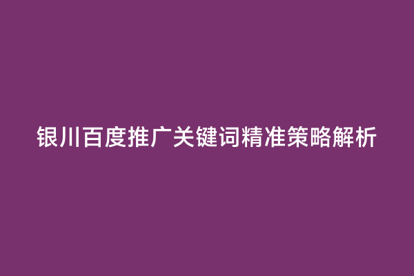 银川百度推广关键词精准策略解析