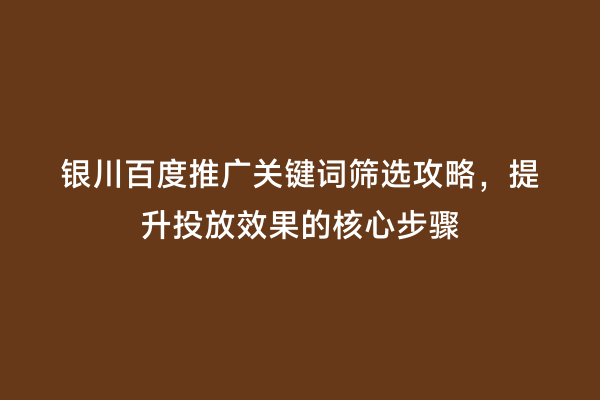 银川百度推广关键词筛选攻略,提升投放效果的核心步骤