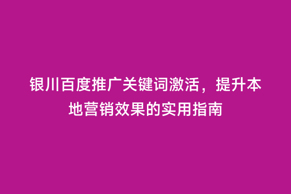 银川百度推广关键词激活，提升本地营销效果的实用指南