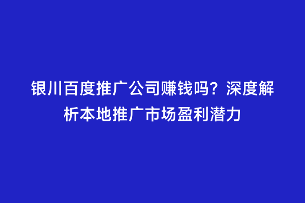 银川百度推广公司赚钱吗？深度解析本地推广市场盈利潜力