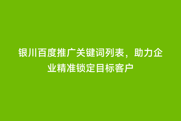 银川百度推广关键词列表,助力企业精准锁定目标客户