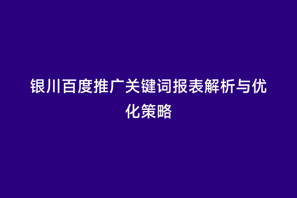 银川百度推广关键词报表解析与优化策略