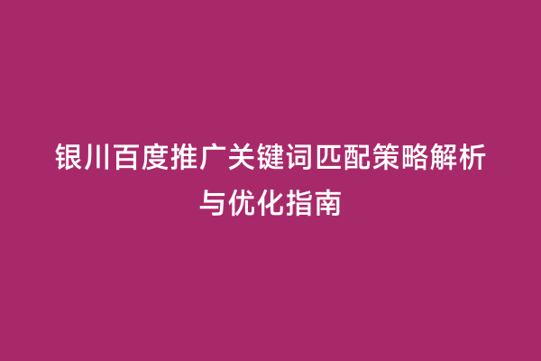 银川百度推广关键词匹配策略解析与优化指南
