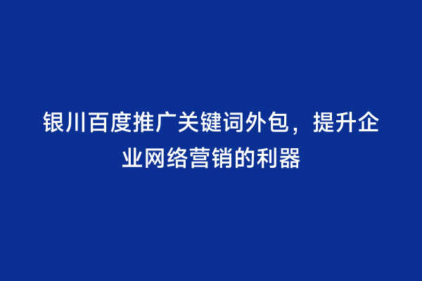 银川百度推广关键词外包,提升企业网络营销的利器