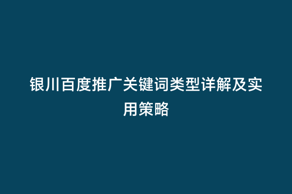 银川百度推广关键词类型详解及实用策略