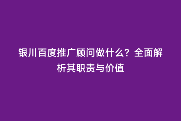 银川百度推广顾问做什么？全面解析其职责与价值