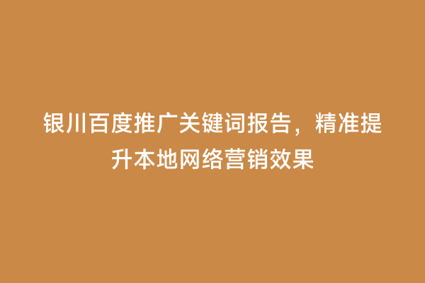 银川百度推广关键词报告，精准提升本地网络营销效果