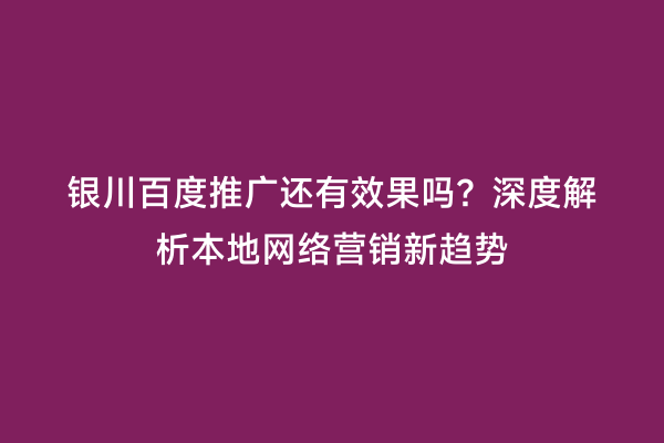 银川百度推广还有效果吗?深度解析本地网络营销新趋势