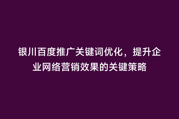 银川百度推广关键词优化,提升企业网络营销效果的关键策略