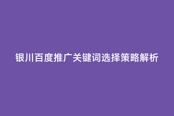 银川百度推广关键词选择策略解析