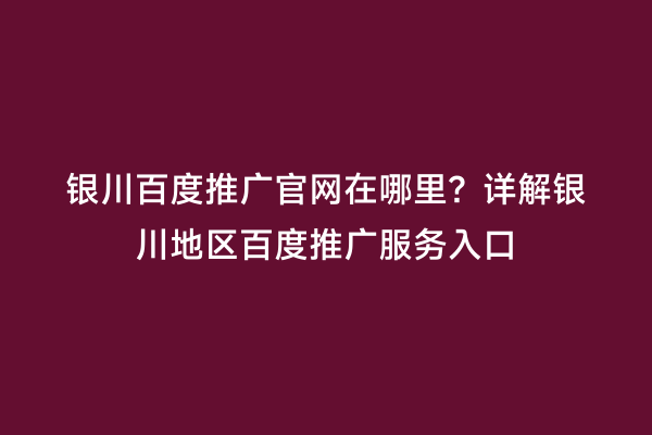 银川百度推广官网在哪里?详解银川地区百度推广服务入口