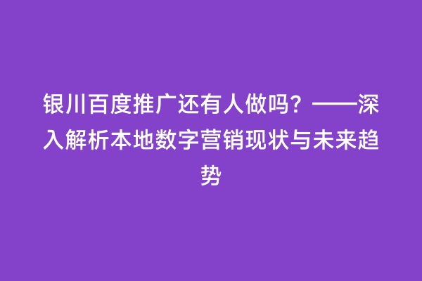 银川百度推广还有人做吗?——深入解析本地数字营销现状与未来趋势