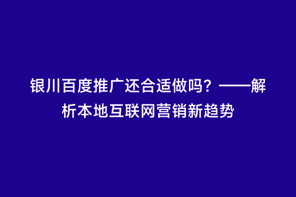 银川百度推广还合适做吗?——解析本地互联网营销新趋势