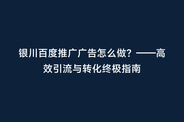 银川百度推广广告怎么做?——高效引流与转化终极指南