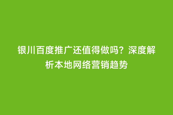 银川百度推广还值得做吗?深度解析本地网络营销趋势