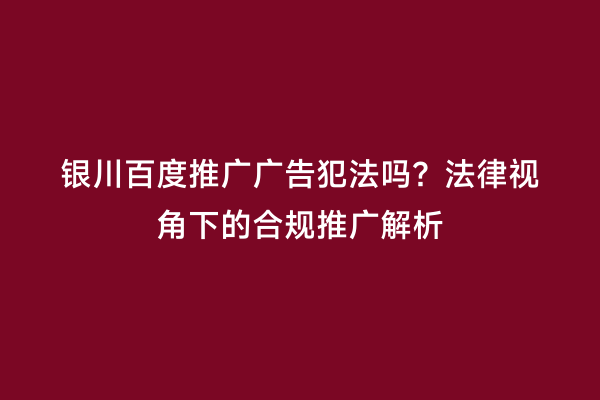 银川百度推广广告犯法吗?法律视角下的合规推广解析