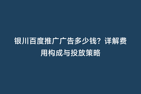 银川百度推广广告多少钱?详解费用构成与投放策略