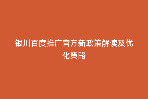 银川百度推广官方新政策解读及优化策略