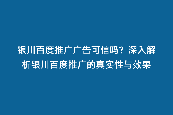 银川百度推广广告可信吗?深入解析银川百度推广的真实性与效果