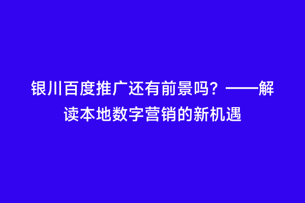 银川百度推广还有前景吗?——解读本地数字营销的新机遇