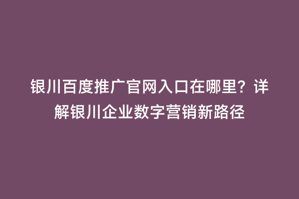 银川百度推广官网入口在哪里?详解银川企业数字营销新路径