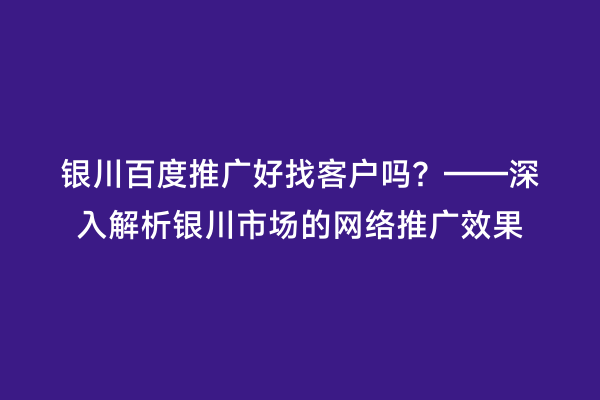 银川百度推广好找客户吗?——深入解析银川市场的网络推广效果