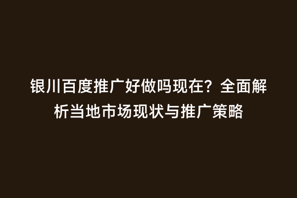 银川百度推广好做吗现在?全面解析当地市场现状与推广策略